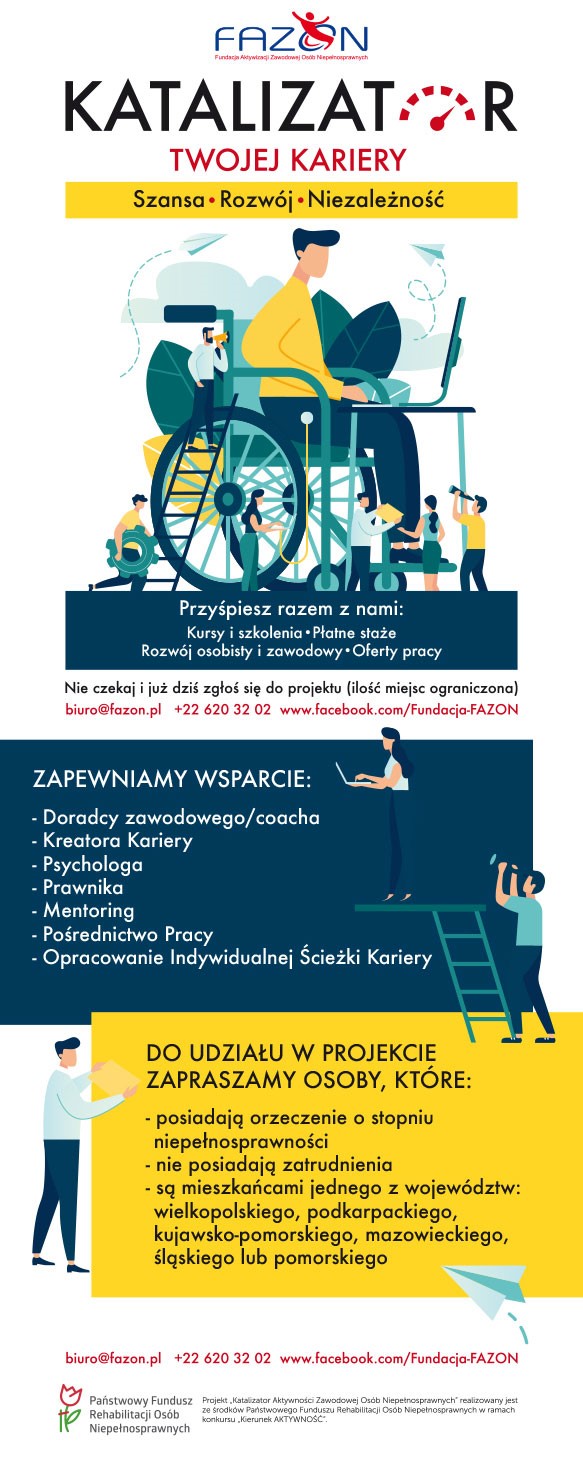 Plakat z opisem projektu, dla kogo, co (wsparcie: - Doradcy zawodowego/coacha - Kreatora Kariery - Psychologa - Prawnika - Mentoring - Pośrednictwo Pracy - Opracowanie Indywidualnej Ścieżki Kariery) i  jak się zgłosić: biuro@fazon.pl, tel. +22 620 32 02 lub przez facebook/Fundacja-FAZON. Grafika: człowiek, siedzący na wózku inwalidzkim, przy stoliku z laptopem, wokół niego kilkoro małych postaci, które pomagają mu, obserwują i wspierają, całość w tonacji zielono-niebiesko-żółtej