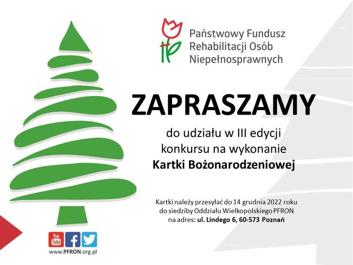 Pokaż zdjęcie: Po lewej stronie widoczny jest zarys choinki, a pod nią logotypy mediów społecznościowych: YouTube, Facebook oraz Twitter, które wskazywane są od lewej strony przez czerwony trójkąt. Na prawo od choinki umieszczone zostało logo PFRON oraz następujące sformułowania: „Zapraszamy do udziału w III edycji konkursu na wykonanie Kartki Bożonarodzeniowej” oraz „Kartki należy przesyłać do 14 grudnia 2022 roku do siedziby Oddziału Wielkopolskiego PFRON na adres: ul. Lindego 6, 60-573 Poznań”.