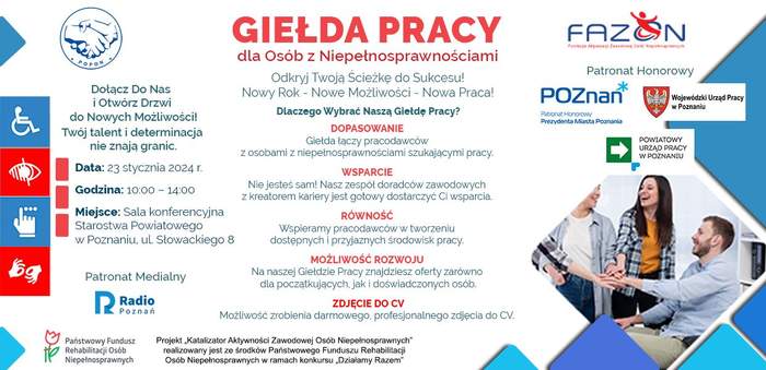 Pokaż zdjęcie: Po lewej stronie widnieją: cztery piktogramy prezentujące różne rodzaje niepełnosprawności, logo Radia Poznań, Patrona Medialnego oraz dwa niebieskie trójkąty wskazujące logo POPON i PFRON. Po środku widoczny jest napis: „Giełda Pracy dla osób z niepełnosprawnością” oraz pozostałe informacje, które zostały zawarte w treści niniejszej publikacji. Po prawej stronie możemy dostrzec: logo FAZON, PUP w Poznaniu oraz Patronów Honorowych, czyli: Miasta Poznań i Wojewódzkiego Urzędu Pracy w Poznaniu. Dodatkowo umieszczone zostało zdjęcie prezentujące cztery osoby, które w jednym miejscu mają połączone ze sobą dłonie.