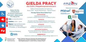 Pokaż zdjęcie: Po lewej stronie widnieją: cztery piktogramy prezentujące różne rodzaje niepełnosprawności, logo Radia Poznań, Patrona Medialnego oraz dwa niebieskie trójkąty wskazujące logo POPON i PFRON. Po środku widoczny jest napis: „Giełda Pracy dla osób z niepełnosprawnością” oraz pozostałe informacje, które zostały zawarte w treści niniejszej publikacji. Po prawej stronie możemy dostrzec: logo FAZON, PUP w Poznaniu oraz Patronów Honorowych, czyli: Miasta Poznań i Wojewódzkiego Urzędu Pracy w Poznaniu. Dodatkowo umieszczone zostało zdjęcie prezentujące cztery osoby, które w jednym miejscu mają połączone ze sobą dłonie.