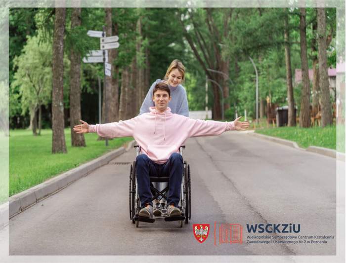 Pokaż zdjęcie: Zdjęcie przedstawia uśmiechniętego młodego mężczyznę siedzącego na wózku z szeroko rozłożonymi rękami, poruszającego się po asfaltowej alejce w parku. Za wózkiem stoi uśmiechnięta młoda kobieta, która go prowadzi. W tle widać zielone drzewa, trawniki oraz drogowskaz turystyczny. W prawym dolnym rogu grafiki umieszczono logo WSCKZiU (Wielkopolskie Samorządowe Centrum Kształcenia Zawodowego i Ustawicznego Nr 2 w Poznaniu) oraz herb województwa wielkopolskiego.