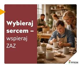 Przy biurku siedzi mężczyzna z Zespołem Downa i wykonuje prace ceramiczne. Nad nim pochyla się uśmiechnięta kobieta. W tle widać inne osoby. Po lewej stronie jest tekst: Wspieraj sercem - wybieraj ZAZ-y. W prawym, dolnym rogu znajduje się logo PFRON. 