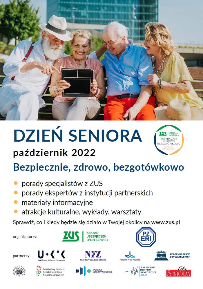Pokaż zdjęcie: Na górze widnieje zdjęcie prezentujące znajdujące się w pomieszczeniu dwie kobiety oraz dwóch mężczyzn w starszym wieku. Wszyscy są uśmiechnięci i spoglądają na tablet, który trzyma w rękach jedna z kobiet. Poniżej widnieją następujące sformułowania: „Dzień Seniora”; „październik 2022”; „porady specjalistów z ZUS, porady ekspertów z instytucji partnerskich, materiały informacyjne, atrakcje kulturalne, wykłady, warsztaty” oraz „Sprawdź, co i kiedy będzie się działo w Twojej okolicy na www.zus.pl”. Na samym dole umieszczone zostały logotypy: Organizatora wydarzenia, tj. Zakładu Ubezpieczeń Społecznych oraz Partnerów, czyli między innymi: Państwowego Funduszu Rehabilitacji Osób Niepełnosprawnych, Narodowego Funduszu Zdrowia oraz Rzecznika Praw Pacjenta.