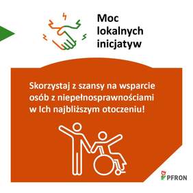 Pokaż zdjęcie: Plakat z napisem ,,Moc lokalnych inicjatyw’’ zachęcający do wspierania osób z niepełnosprawnościami; piktogram osoby pomagającej osobie na wózku inwalidzkim, logo PFRON.