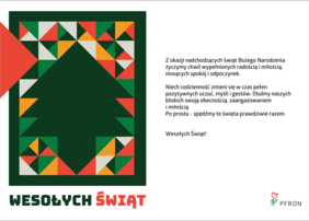 Pokaż zdjęcie: Grafika prezentująca kartkę z życzeniami świątecznymi. Podzielona na dwie równe części. Lewa strona z barwną kompozycją ukazującą ciemnozieloną choinkę otoczoną licznymi trójkątami. Poniżej kolorowy tekst: Wesołych Świąt. Po prawej stronie czarny tekst z życzeniami na białym tle. W prawym, dolnym rogu logo PFRON.