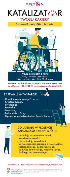 Pokaż zdjęcie: Plakat z opisem projektu, dla kogo, co (wsparcie: - Doradcy zawodowego/coacha - Kreatora Kariery - Psychologa - Prawnika - Mentoring - Pośrednictwo Pracy - Opracowanie Indywidualnej Ścieżki Kariery) i  jak się zgłosić: biuro@fazon.pl, tel. +22 620 32 02 lub przez facebook/Fundacja-FAZON. Grafika: człowiek, siedzący na wózku inwalidzkim, przy stoliku z laptopem, wokół niego kilkoro małych postaci, które pomagają mu, obserwują i wspierają, całość w tonacji zielono-niebiesko-żółtej