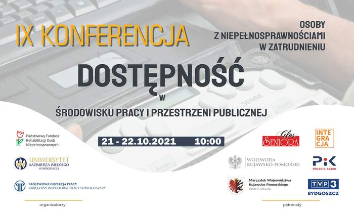 Pokaż zdjęcie: Zaproszenie na konferencję  na kanale YouTube, w dniu 21.10. w godz. 10:00 - 14.40 oraz 22.10. w godzianch 10:00 - 15:00, u góry logo organizatorów: Uniwersytetu Kazimierza Wielkiego w Bydgoszczy, Państwowej Inspekcji Pracy w Bydgoszczy ora PFRON-u Oddziału Regionalnego w Toruniu, w dolnym lewym rogu logo patronów wydarzenia: Wojewody Kujawsko-Pomorskiego, Marszałka Województwa Kujawsko-Pomorskiego oraz mediów: Polskie Radio PiK, TYP3 Bydgoszcz, INTEGRACJA, Głos Seniora