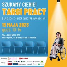 Pokaż zdjęcie: Po lewej stronie na niebieskim tle widoczne są następujące sformułowania: „Szukamy Ciebie!”; „Targi Pracy dla Osób z (Nie)pełnosprawnościami”; „15 maja 2023”; „godz. 10-14”; „Biuro Rockwool GBS” oraz „Nowy Rynek, ul. Wierzbięcice 1B Poznań”. Poniżej uwzględnione zostały 4 niebieskie krzesła oraz logotypy organizatorów i partnerów wydarzenia. Po prawej stronie, na żółtym tle możemy dostrzec zdjęcie kobiety w okularach poruszającej się na wózku.