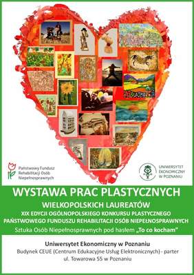 Pokaż zdjęcie: W obramowaniu w kształcie płonącego serca zaprezentowane zostały prace wielkopolskich laureatów XIX edycji Konkursu Plastycznego „Sztuka Osób Niepełnosprawnych”. W dolnej części serca, po obu jego stronach umieszczone zostały logotypy: Państwowego Funduszu Rehabilitacji Osób Niepełnosprawnych (po lewej stronie) oraz Uniwersytetu Ekonomicznego w Poznaniu (po prawej). Poniżej na niniejszym plakacie uwzględniona została informacja o tematyce wystawy prac plastycznych wraz z jej lokalizacją.