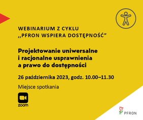 Pokaż zdjęcie: żółta plansza z logo PFRON w prawym dolnym rogu oraz logo PFRON wspiera dostępność czarna postać w kole w prawym górnym rogu. Na środku tytuł webinarium z serii Pfron wspiera dostępność – Projektowanie uniwersalne i racjonalne usprawnienia 