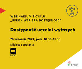 Pokaż zdjęcie: Na żółtym tle uwzględnione są najistotniejsze informacje o webinarium pod nazwą „Dostępność uczelni wyższych”, które zamieszczone zostały w treści niniejszej publikacji. W prawym, górnym rogu widoczny jest rysunek przedstawiający człowieka w okręgu, którego na przeciwko wskazuje czerwony trójkąt. W lewym, dolnym rogu umieszczony jest znak symbolizujący kamerę wraz ze sformułowaniem: „Zoom”. W prawym, dolnym narożniku, na białym trójkącie możemy dostrzec logo PFRON.