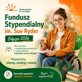Pokaż zdjęcie: Grafika informacyjno-promocyjna: uśmiechnięta dziewczyna w okularach, siedzi na wózku inwalidzkim z notesem i długopisem w dłoniach. Obok niej leżą książki oraz plecak. Na grafice widnieją napisy w języku polskim: Stowarzyszenie im. Sue Ryder. Fundusz Stypendialny im. Sue Ryder. Edycja 2026. Dla uczniów z niepełnosprawnościami z województwa kujawsko-pomorskiego. Wspieramy talenty, ambicję i rozwój. Sprawdź regulamin i pobierz wniosek. Razem możemy więcej!”. Tło jasne z zielonymi i pomarańczowymi elementami graficznymi oraz ikonami symbolizującymi naukę, sztukę, sport i społeczność.