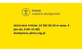Pokaż zdjęcie: Zdjęcie jest infografiką. Na żółtym tle czarną czcionką napisany jest numer telefonu infolinii na temat dostępności. U góry umieszczone jest logo PFRON dotyczące dostępności. 