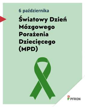 Pokaż zdjęcie: Zdjęcie jest infografiką. Napisany jest tekst: 6 października – Światowy Dzień Mózgowego Porażenia Dziecięcego (MPD). Poniżej jest symbol zielonej wstążki. W prawym dolnym rogu umieszczone jest logo PFRON. 