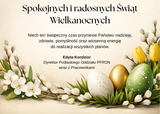 Kartka wielkanocna z napisem „Spokojnych i radosnych Świąt Wielkanocnych”. Poniżej życzenia: „Niech ten świąteczny czas przyniesie Państwu nadzieję, zdrowie, pomyślność oraz wiosenną energię do realizacji wszystkich planów.” Podpis: Edyta Kondzior, Dyrektor Podlaskiego Oddziału PFRON wraz z Pracownikami. Na dole dekoracja z wiosennych kwiatów, bazi oraz kolorowych pisanek (zielonej, złotej i białej).