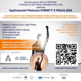Pokaż zdjęcie: Plakat informacyjny dotyczący „Ogólnopolskiego Plebiscytu KOBIETY Z PASJĄ 2026”.  W górnej części znajdują się nazwy organizatorów: Stowarzyszenie AKCJA ZDROWIE i FUNDACJA AKTYWNEJ REHABILITACJI FAR. Poniżej umieszczono cel plebiscytu: promowanie kobiet wyróżniających się aktywnością, osiągających sukcesy w nauce, sztuce, biznesie, sporcie czy działalności społecznej.  W centralnej części grafiki widoczna jest sylwetka kobiety z uniesioną w górę, zaciśniętą pięścią na tle jasnego światła. Ta sama sylwetka wpisana jest w okrągłe logo plebiscytu na dole.  Tekst po lewej stronie informuje, że plebiscyt odbywa się w całej Polsce i zakończy Ogólnopolską Galą Finałową 24 września 2026 roku w Bydgoszczy. Zgłoszenia należy wysyłać mailowo na adres: zgloszenia2026@kobietyzpasja.com.pl.  Tekst po prawej stronie określa termin zgłaszania kandydatek, które ukończyły 18. rok życia: od 20 czerwca do 31 lipca 2026 roku. Poniżej znajduje się duży kod QR oraz adres strony internetowej: WWW.KOBIETYZPASJA.COM.PL.  Na samym dole umieszczono logotypy organizatorów, informację „PROJEKT DOFINANSOWANY PRZEZ PFRON” oraz logotypy patronów honorowych (m.in. Wojewoda Kujawsko-Pomorski Michał Sztybel), patronów medialnych (TVP3 Bydgoszcz, TVP Info, Polskie Radio PiK) i współorganizatora gali (Młyny Rothera).