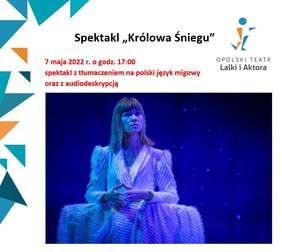 Pokaż zdjęcie: Plakat o treści: Spektakl "Królowa Śniegu", 07.05.2022 r. o godz. 17:00 odbędzie się prezentacja spektaklu z tłumaczeniem na polski język migowy oraz z audiodeskrypcją, w prawym górnym rogu logo Opolskiego Teatru Lalki i Aktora, u dołu zdjęcie 